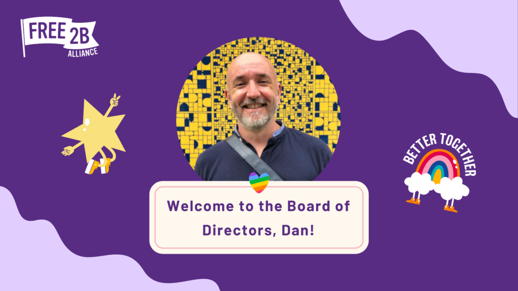 A welcoming graphic for Free2B Alliance. The background is a vibrant purple with wavy shapes. The center features a smiling man, Dan, in front of a yellow mosaic wall. Text below reads, "Welcome to the Board of Directors, Dan!" with a rainbow heart symbol. The Free2B Alliance logo is at the top left, a cartoon star is on the left, and a rainbow with the words "Better Together" is on the right.